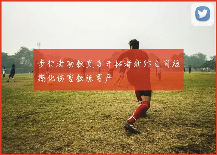 步行者助教直言开拓者新帅合同短期化伤害教练尊严