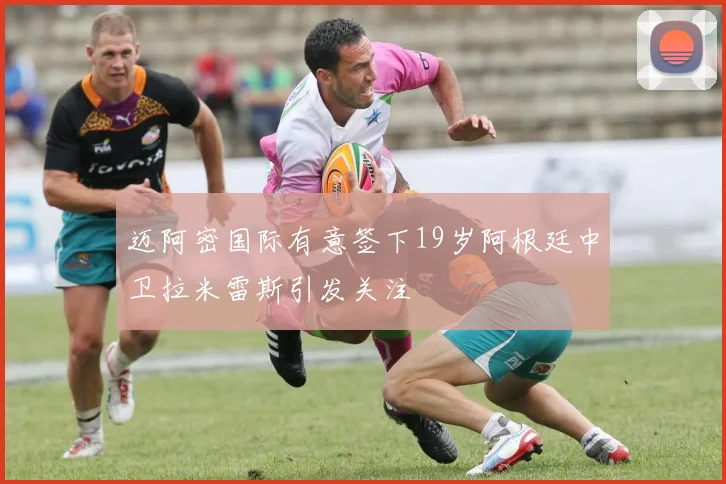 迈阿密国际有意签下19岁阿根廷中卫拉米雷斯引发关注