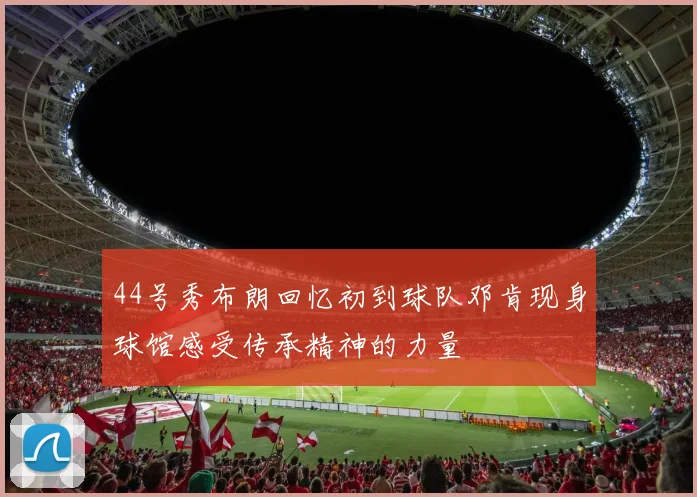 44号秀布朗回忆初到球队邓肯现身球馆感受传承精神的力量