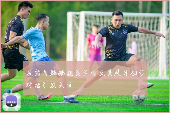 灰熊与鹈鹕就莫兰特交易展开初步对话引发关注