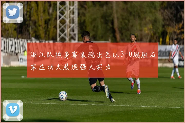 浙江队热身赛表现出色以3-0战胜石家庄功夫展现强大实力