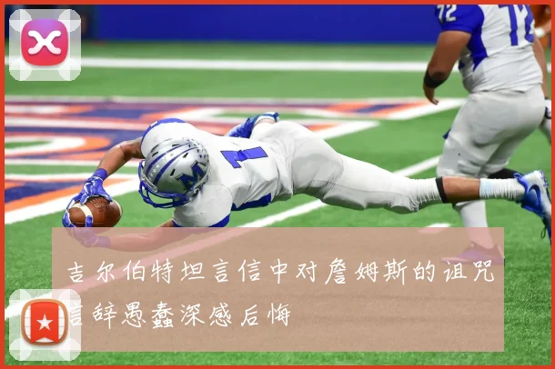 吉尔伯特坦言信中对詹姆斯的诅咒言辞愚蠢深感后悔