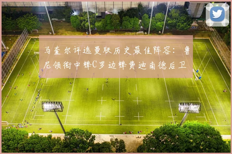马奎尔评选曼联历史最佳阵容：鲁尼领衔中锋C罗边锋费迪南德后卫