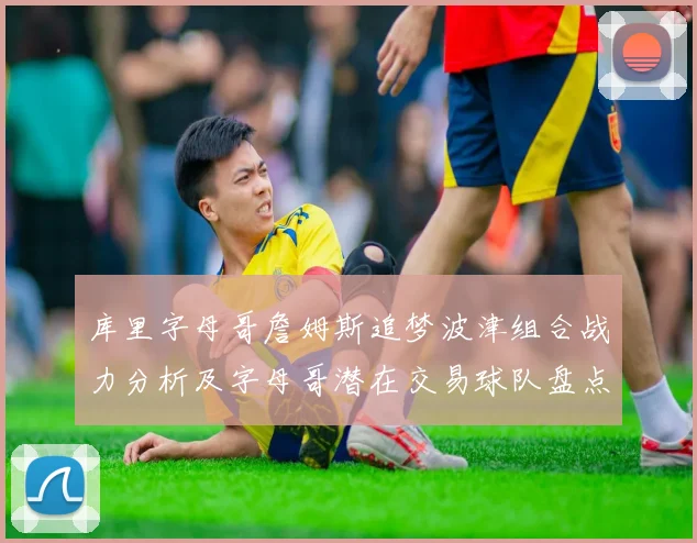 库里字母哥詹姆斯追梦波津组合战力分析及字母哥潜在交易球队盘点