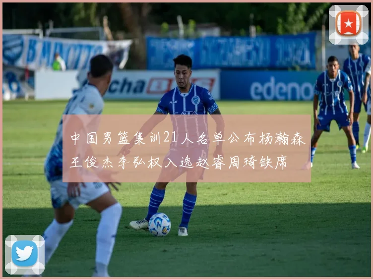 中国男篮集训21人名单公布杨瀚森王俊杰李弘权入选赵睿周琦缺席