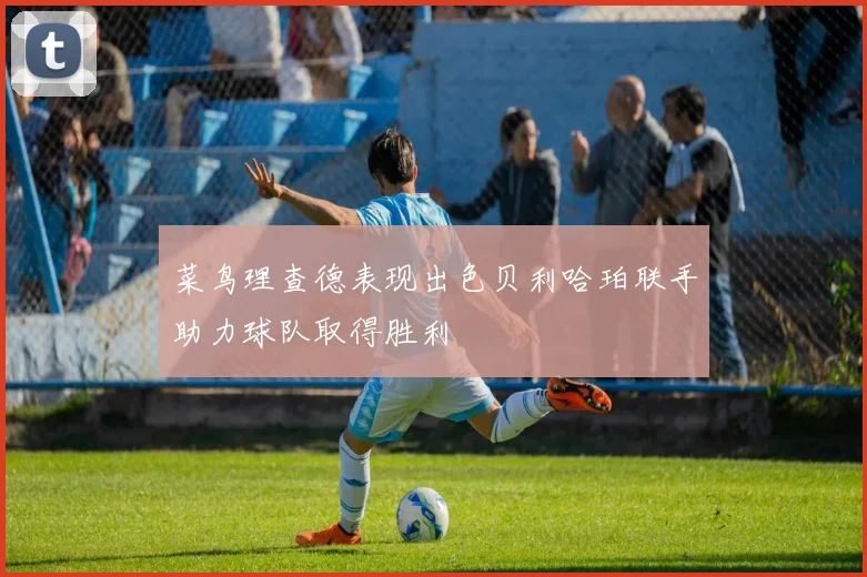 菜鸟理查德表现出色贝利哈珀联手助力球队取得胜利