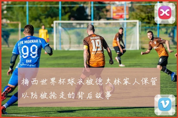 梅西世界杯球衣被德夫林家人保管以防被抢走的背后故事