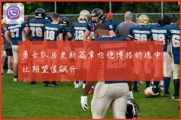 勇士队历史新篇章伦德博格的选中让期望值飙升
