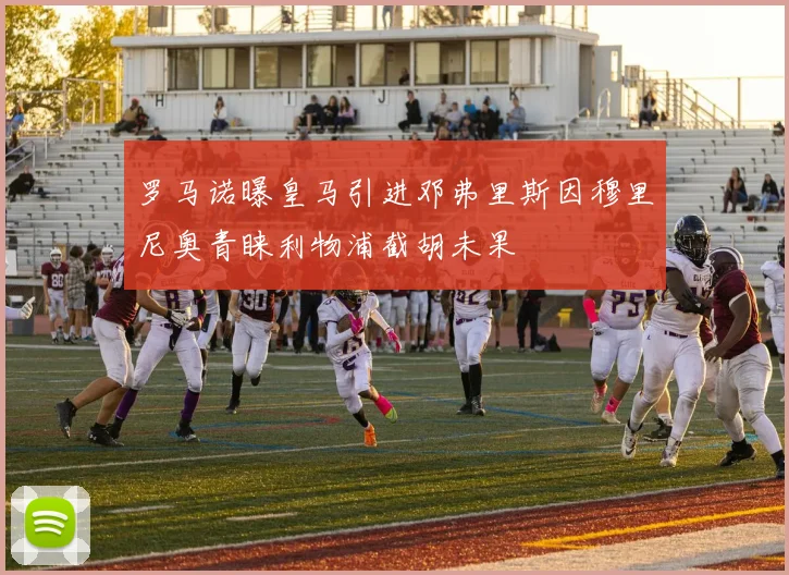 罗马诺曝皇马引进邓弗里斯因穆里尼奥青睐利物浦截胡未果