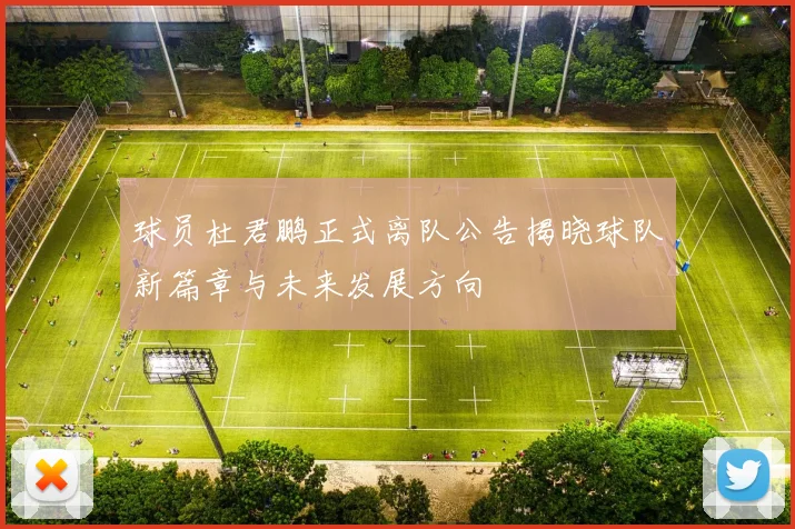球员杜君鹏正式离队公告揭晓球队新篇章与未来发展方向