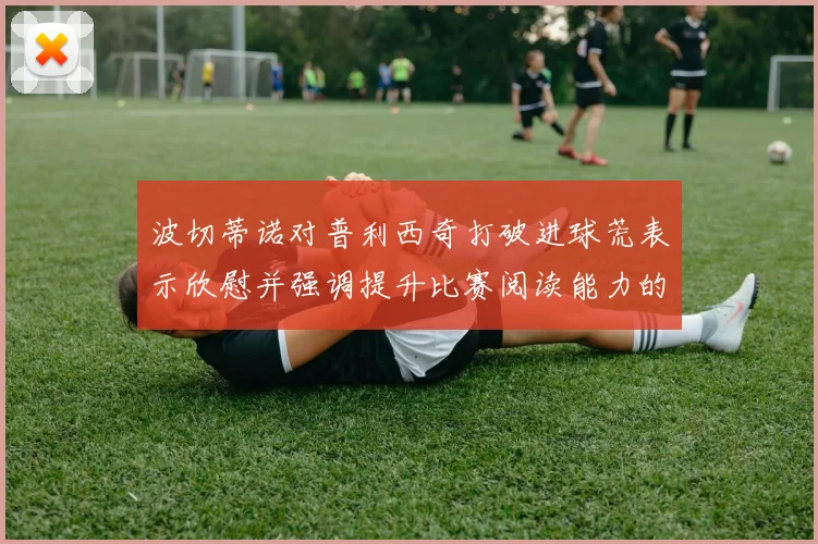 波切蒂诺对普利西奇打破进球荒表示欣慰并强调提升比赛阅读能力的重要性