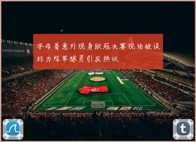 字母哥意外现身欧冠决赛现场被误标为绿军球员引发热议