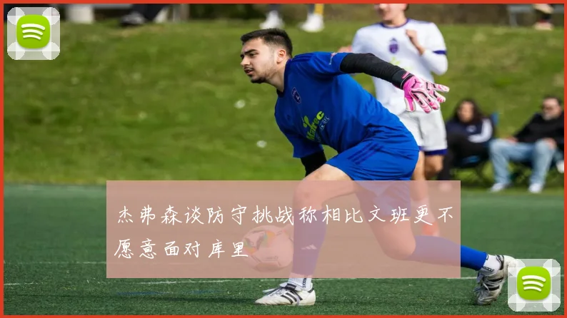 杰弗森谈防守挑战称相比文班更不愿意面对库里