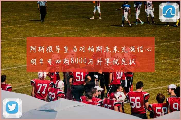 阿斯报导皇马对帕斯未来充满信心明年可回购8000万并享优先权