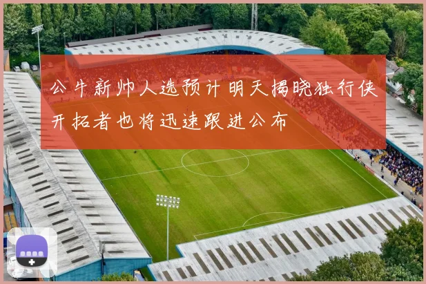 公牛新帅人选预计明天揭晓独行侠开拓者也将迅速跟进公布