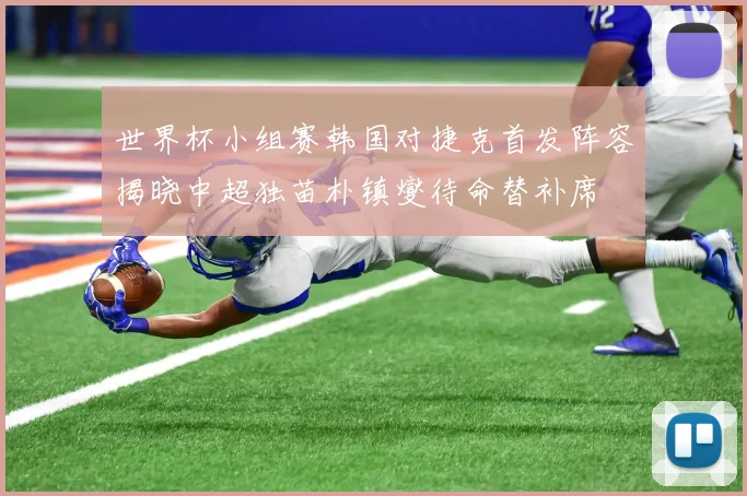 世界杯小组赛韩国对捷克首发阵容揭晓中超独苗朴镇燮待命替补席