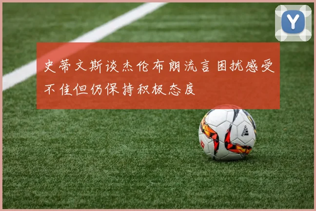 史蒂文斯谈杰伦布朗流言困扰感受不佳但仍保持积极态度