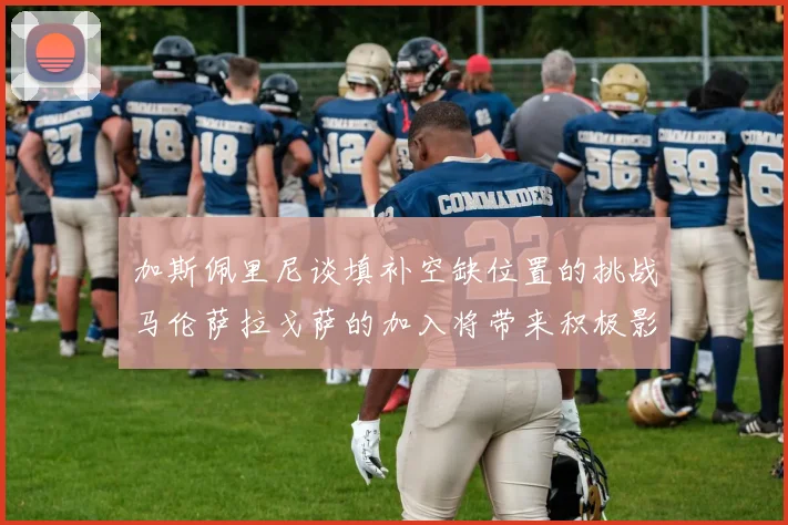 加斯佩里尼谈填补空缺位置的挑战马伦萨拉戈萨的加入将带来积极影响